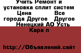  Учить Ремонт и установка сплит систем › Цена ­ 1 000 - Все города Другое » Другое   . Ненецкий АО,Усть-Кара п.